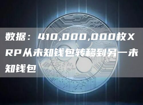 数据：410,000,000枚XRP从未知钱包转移到另一未知钱包1